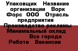 Упаковщик › Название организации ­ Ворк Форс, ООО › Отрасль предприятия ­ Производство рекламы › Минимальный оклад ­ 26 500 - Все города Работа » Вакансии   